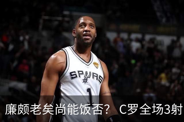廉颇老矣尚能饭否？ C罗全场3射门0射正表现平淡
