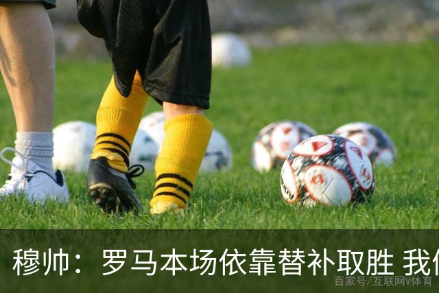 穆帅：罗马本场依靠替补取胜 我们不可能追上尤文