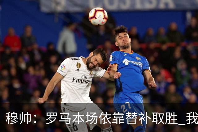 穆帅：罗马本场依靠替补取胜 我们不可能追上尤文