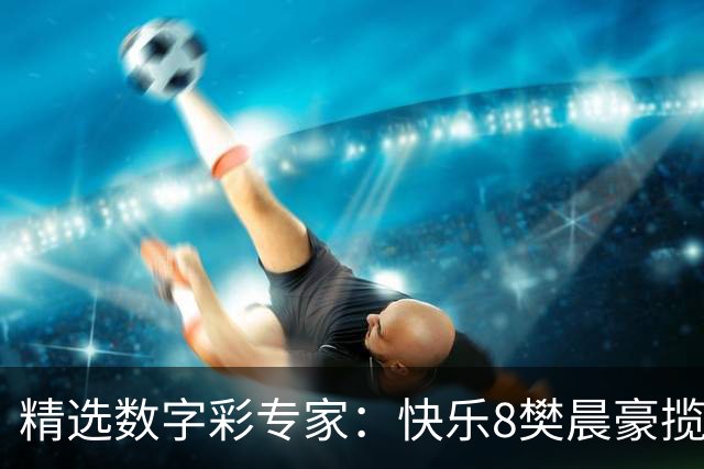 精选数字彩专家：快乐8樊晨豪揽525万 3D江华近6中5