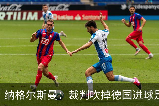纳格尔斯曼：裁判吹掉德国进球是丑闻 我绝不会辞职的