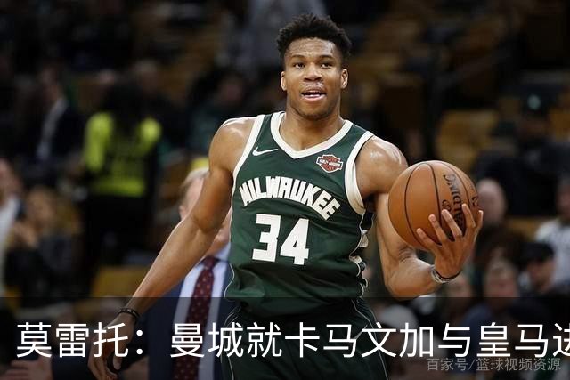 莫雷托：曼城就卡马文加与皇马进行了直接接触！穆帅不介意他离开